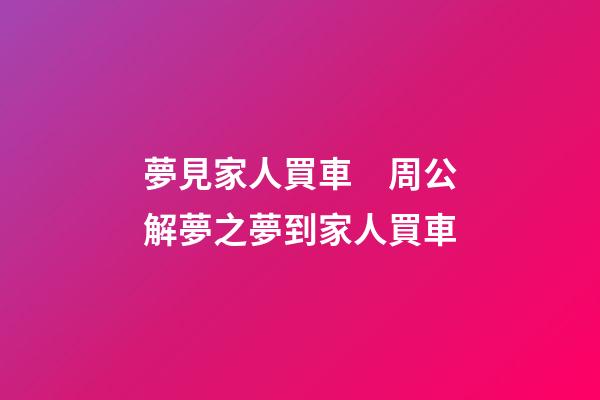夢見家人買車　周公解夢之夢到家人買車